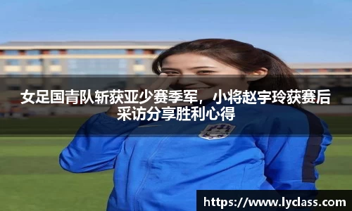 女足国青队斩获亚少赛季军，小将赵宇玲获赛后采访分享胜利心得