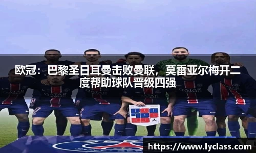 欧冠：巴黎圣日耳曼击败曼联，莫雷亚尔梅开二度帮助球队晋级四强